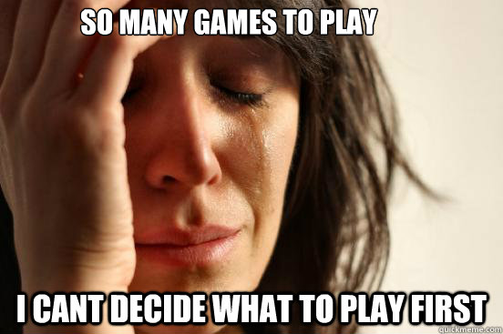 So many games to play i cant decide what to play first  First World Problems