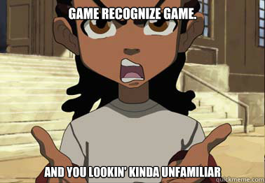 Game recognize Game.

 And you lookin' kinda unfamiliar  boondocks