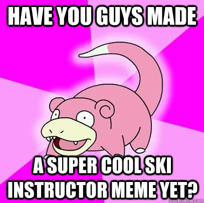 have you guys made  a super cool ski instructor meme yet?  Slowpoke