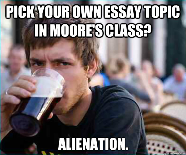 pick your own essay topic  in moore's class? alienation. - pick your own essay topic  in moore's class? alienation.  Lazy College Senior