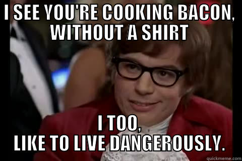 I SEE YOU'RE COOKING BACON, WITHOUT A SHIRT I TOO, LIKE TO LIVE DANGEROUSLY. live dangerously 