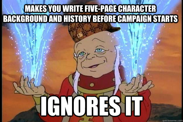 Makes you write five-page character background and history before campaign starts Ignores it - Makes you write five-page character background and history before campaign starts Ignores it  Scumbag DM