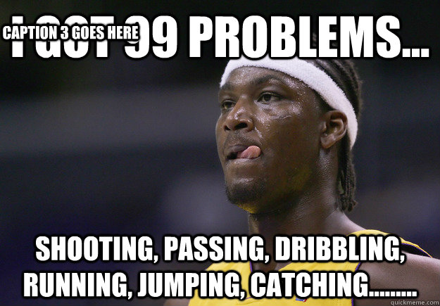 I got 99 problems... Shooting, passing, dribbling, running, jumping, catching......... Caption 3 goes here  
