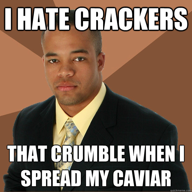 i hate crackers that crumble when i spread my caviar - i hate crackers that crumble when i spread my caviar  Successful Black Man