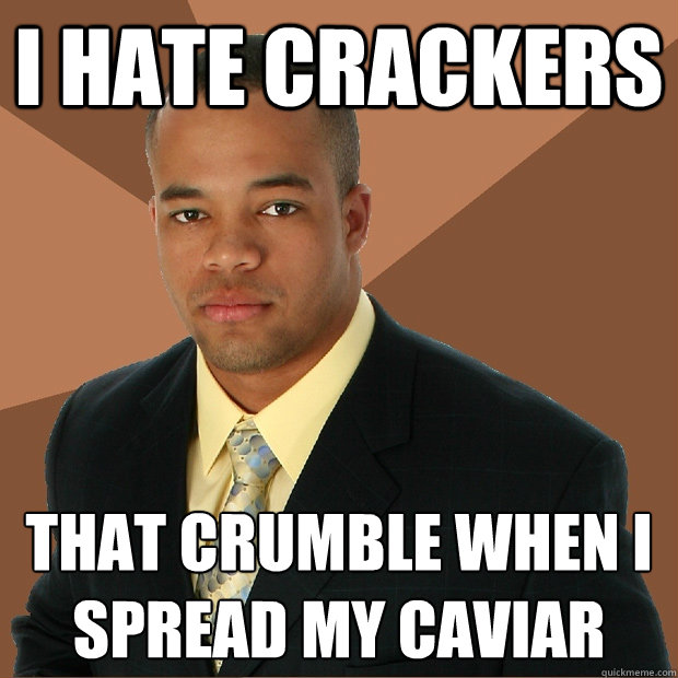 i hate crackers that crumble when i spread my caviar  Successful Black Man