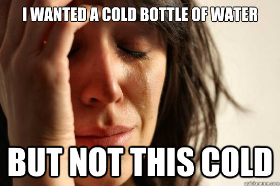 I wanted a cold bottle of water but not this cold  First World Problems