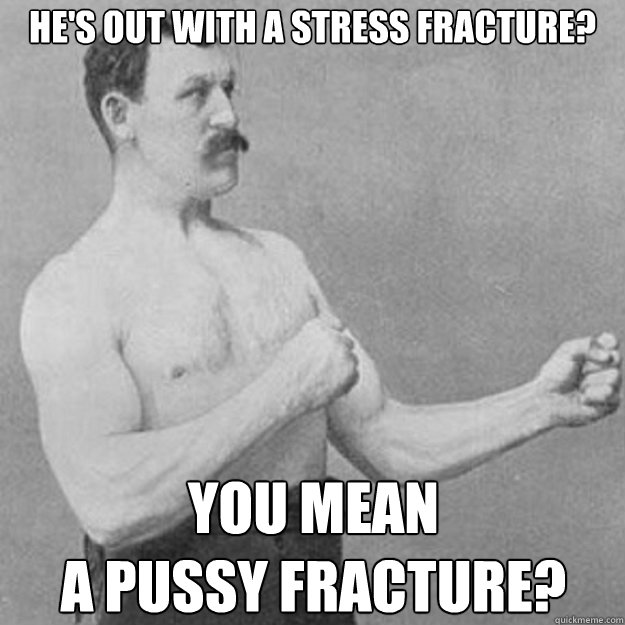 he's out with a stress fracture? YOU MEAN 
a pussy fracture?  overly manly man