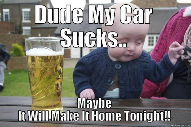 DUDE MY CAR SUCKS.. MAYBE IT WILL MAKE IT HOME TONIGHT!! drunk baby
