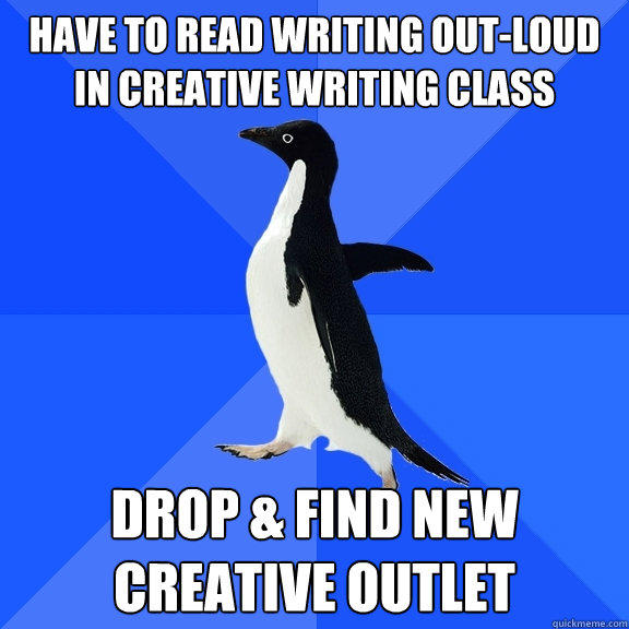 have to read writing out-loud in creative writing class Drop & find new creative outlet  Socially Awkward Penguin