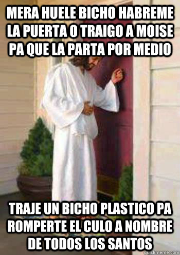 mera huele bicho habreme la puerta o traigo a moise pa que la parta por medio traje un bicho plastico pa romperte el culo a nombre de todos los santos - mera huele bicho habreme la puerta o traigo a moise pa que la parta por medio traje un bicho plastico pa romperte el culo a nombre de todos los santos  Bro-Jesus