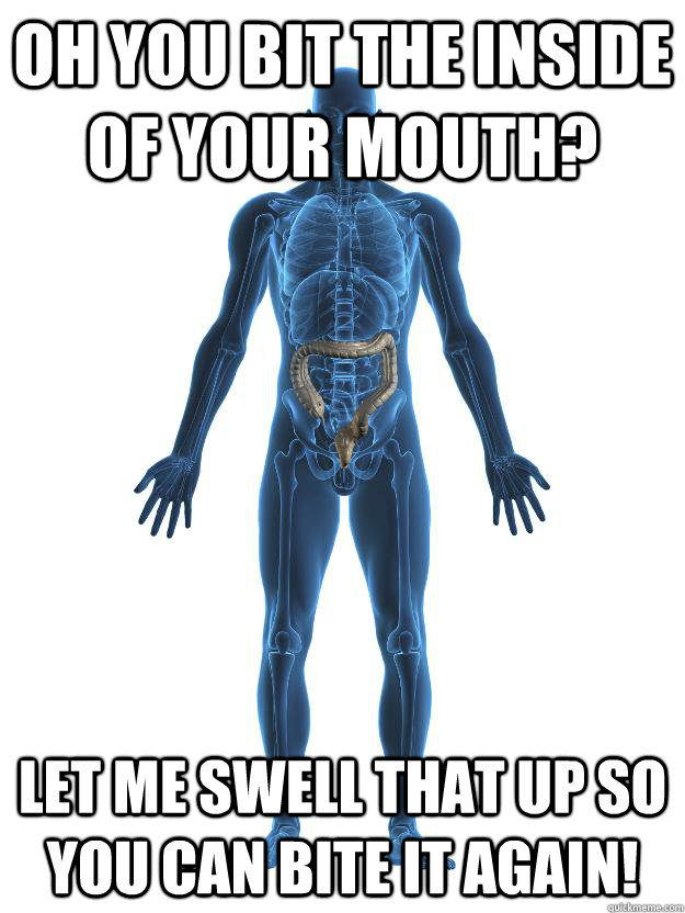 Oh you bit the inside of your mouth? Let me swell that up so you can bite it again!  Scumbag human body