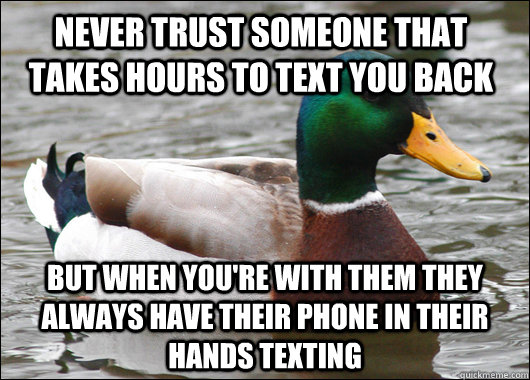 Never trust someone that takes hours to text you back but when you're with them they always have their phone in their hands texting  Actual Advice Mallard