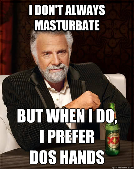 I don't always masturbate But when i do,        
i prefer 
dos hands  The Most Interesting Man In The World