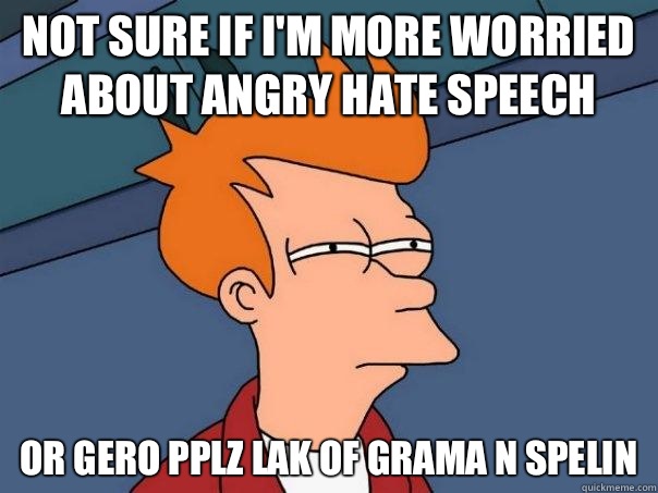 Not sure if I'm more worried about angry hate speech  Or Gero pplz lak of grama n spelin  Futurama Fry