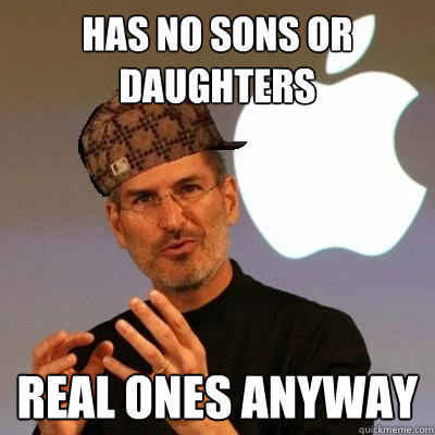Has no sons or daughters real ones anyway - Has no sons or daughters real ones anyway  Scumbag Steve Jobs
