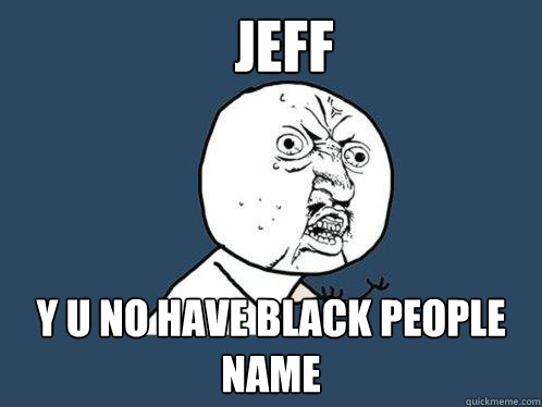 Jeff y u no have black people name  Y U No