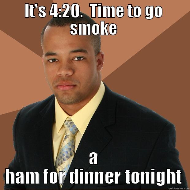 IT'S 4:20.  TIME TO GO SMOKE A HAM FOR DINNER TONIGHT Successful Black Man