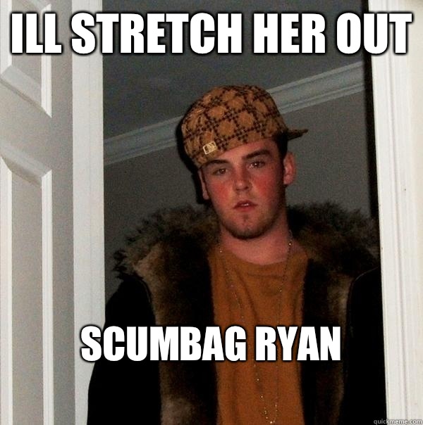 Ill Stretch Her Out Scumbag Ryan
 - Ill Stretch Her Out Scumbag Ryan
  Scumbag Steve