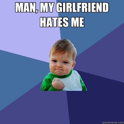 MAN, MY GIRLFRIEND HATES ME   Success Kid