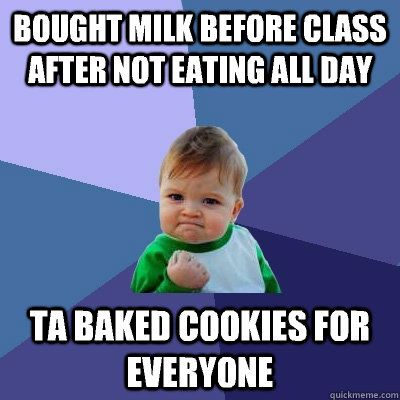 Bought milk before class after not eating all day TA baked cookies for everyone  Success Kid