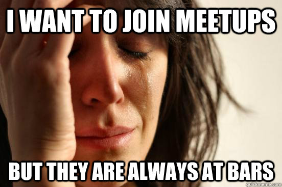 I want to join meetups But they are always at bars  First World Problems