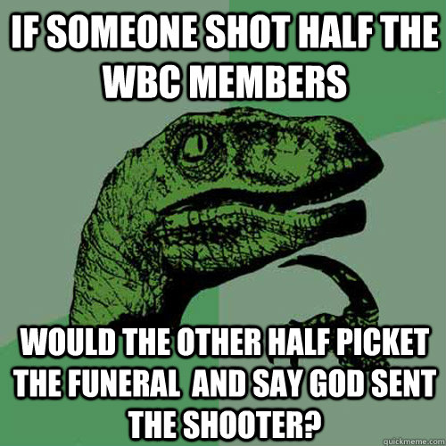if someone shot half the WBC members would the other half picket the funeral  and say God sent the shooter?  Philosoraptor