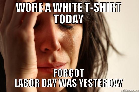 labor day white - WORE A WHITE T-SHIRT TODAY FORGOT LABOR DAY WAS YESTERDAY First World Problems