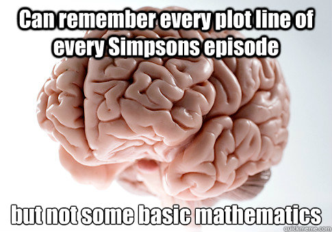 Can remember every plot line of every Simpsons episode but not some basic mathematics   Scumbag Brain