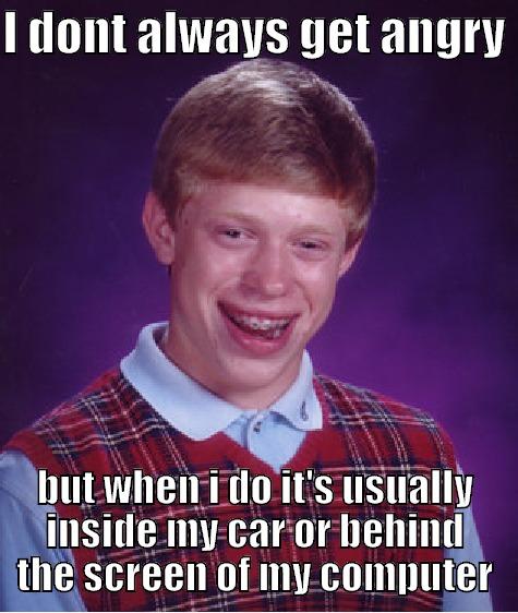 I DONT ALWAYS GET ANGRY  BUT WHEN I DO IT'S USUALLY INSIDE MY CAR OR BEHIND THE SCREEN OF MY COMPUTER Bad Luck Brian