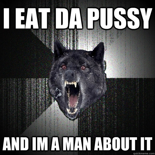 i eat da pussy and im a man about it  Insanity Wolf
