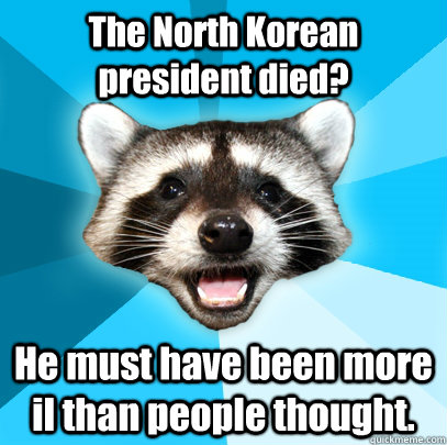 The North Korean president died? He must have been more il than people thought.   Lame Pun Coon