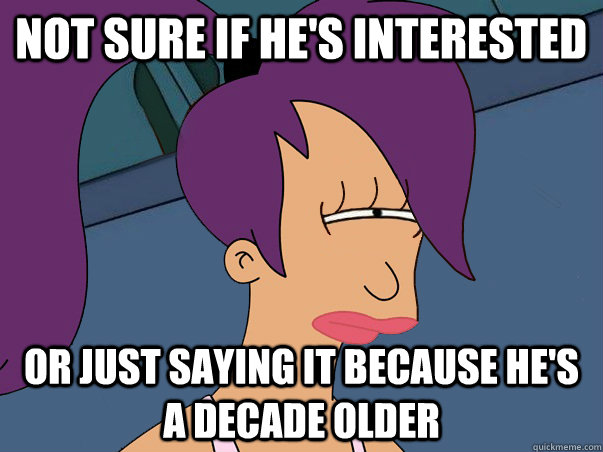 Not sure if he's interested or just saying it because he's a decade older   Leela Futurama