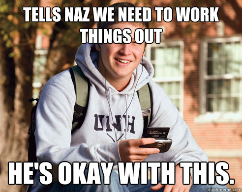 Tells Naz we need to work things out He's okay with this.  College Freshman