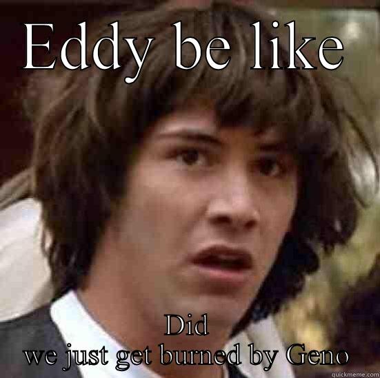 EDDY BE LIKE DID WE JUST GET BURNED BY GENO conspiracy keanu