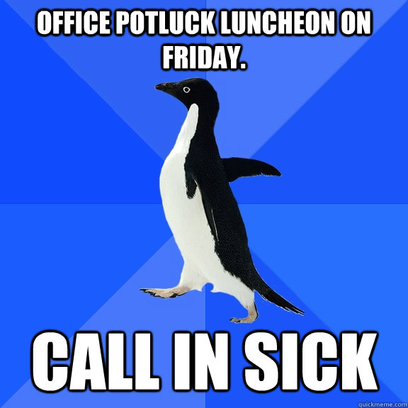 Office Potluck luncheon on friday. Call in sick  Socially Awkward Penguin