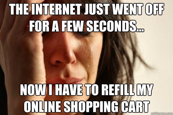 The internet just went off for a few seconds... Now I have to refill my online shopping cart  First World Problems