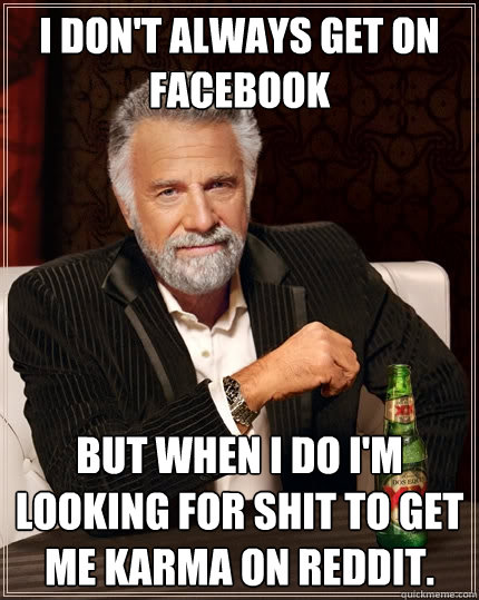 I don't always get on Facebook but when i do i'm looking for shit to get me karma on reddit.  The Most Interesting Man In The World