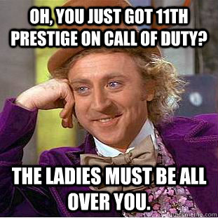 Oh, you just got 11th prestige on call of duty? the ladies must be all over you.  Creepy Wonka