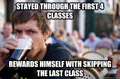 Stayed through the first 4 classes Rewards himself with skipping the last class  Lazy College Senior