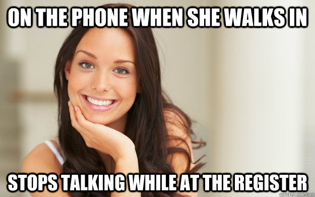 On the phone when she walks in Stops talking while at the register  Good Girl Gina