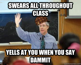 Swears all throughout class Yells at you when you say dammit  Scumbag Professor