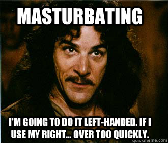 Masturbating I'm going to do it left-handed. If I use my right... over too quickly.   Princess Bride