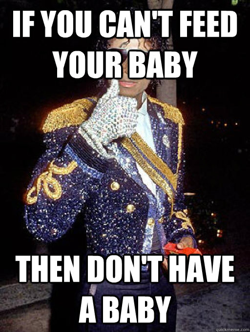 If you can't feed your baby then don't have a baby - If you can't feed your baby then don't have a baby  Actual Advice Micheal Jackson