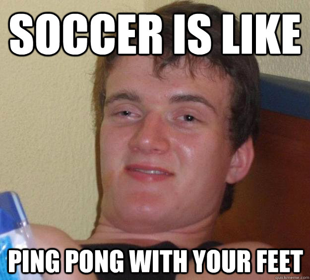 soccer is like ping pong with your feet  10 Guy