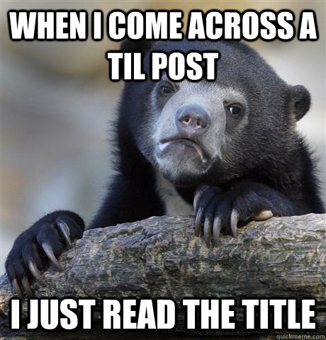 when I come across a TIL post I just read the title  Confession Bear