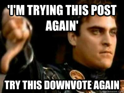 'i'm trying this post again' try this downvote again  Downvoting Roman