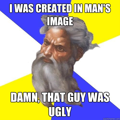 I was created in Man's image damn, that guy was ugly  Advice God