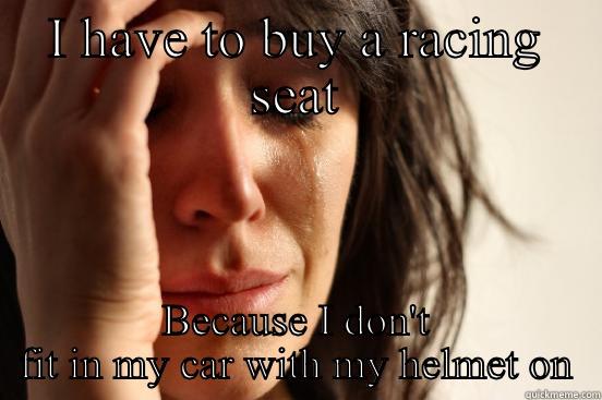 I HAVE TO BUY A RACING SEAT BECAUSE I DON'T FIT IN MY CAR WITH MY HELMET ON First World Problems