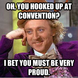 Oh, you hooked up at convention? I bet you must be very proud. - Oh, you hooked up at convention? I bet you must be very proud.  Condescending Wonka