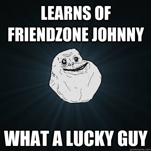 Learns of Friendzone Johnny What a lucky guy  Forever Alone